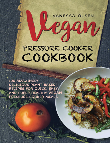 Vegan Pressure Cooker Cookbook: 100 Amazingly Delicious Plant-based Recipes for Fast, Easy, and Super Healthy Vegan Pressure Cooker Meals