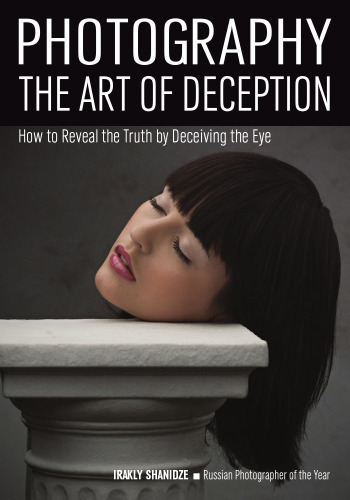 Photography: Art of Deception: The Photographer’s Guide to Manipulating Subjects and Scenes Through the Lens