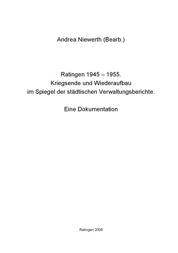 Ratingen 1945-1955 : Kriegsende und Wiederaufbau im Spiegel der städtischen Verwaltungsberichte : eine Dokumentation