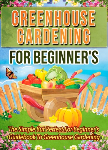 Greenhouse Gardening For Beginner’s: The Simple But Perfect For Beginner’s Guidebook To Greenhouse Gardening