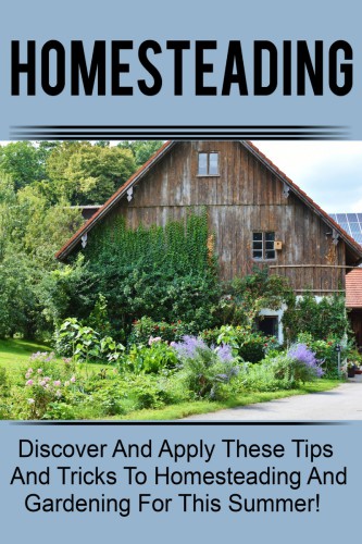 Homesteading - Discover And Apply These Tips And Tricks To Homesteading And Gardening For This Summer!