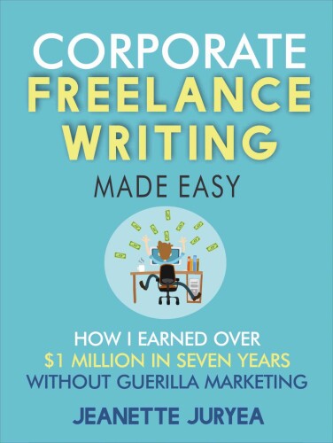 Corporate Freelance Writing Made Easy: How I earned over $1 million in seven years without guerilla marketing