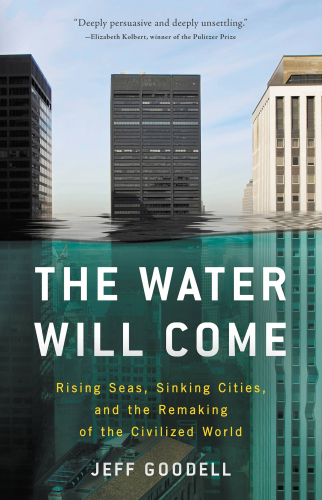 The Water Will Come: Rising Seas, Sinking Cities, and the Remaking of the Civilized World