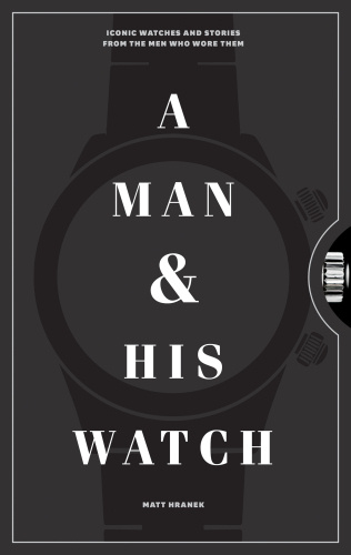 A Man and His Watch: Iconic Watches and Stories from the Men Who Wore Them