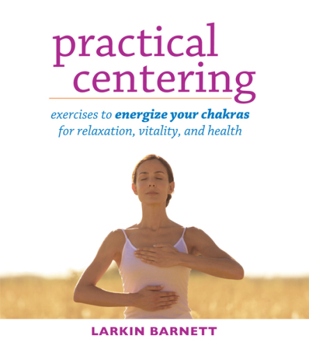 Practical Centering Exercises to Energize Your Chakras for Relaxation, Vitality, and Health