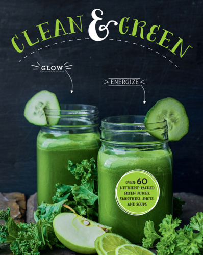 Clean & Green: Over 60 Nutrient-Packed Green Juices, Smoothies, Shots and Soups