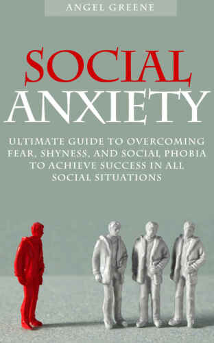 Social Anxiety: Ultimate Guide to Overcoming Fear, Shyness, and Social Phobia to Achieve Success in All Social Situations