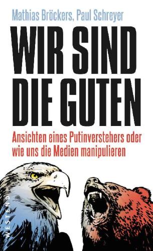 Wir sind die Guten: Ansichten eines Putinverstehers oder wie uns die Medien manipulieren