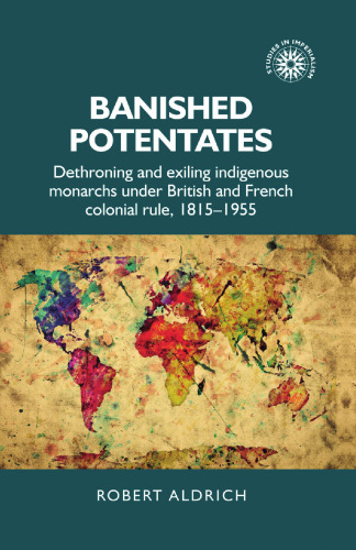 Banished Potentates: Dethroning and Exiling Indigenous Monarchs Under British and French Colonial Rule, 1815–1955