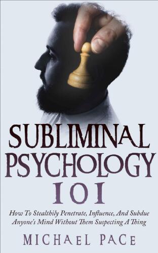 Subliminal Psychology 101: How to Stealthily Penetrate, Influence, and Subdue Anyone’s Mind Without Them Suspecting a Thing