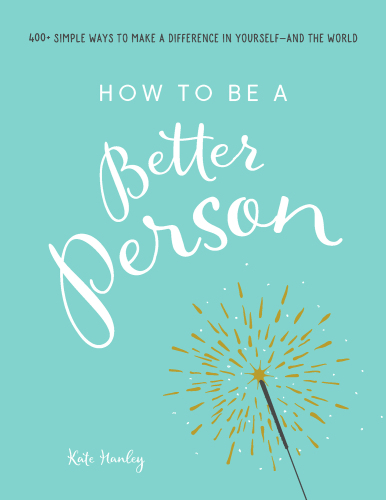 How to Be a Better Person: 400+ Simple Ways to Make a Difference in Yourself--And the World