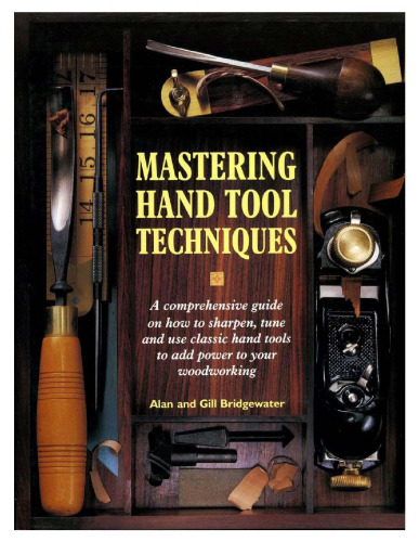 Mastering Hand Tool Techniques: A Comprehensive Guide on How to Sharpen, Tune and Use Classic Hand Tools to Add Power to Your Woodworking