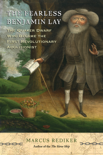 The Fearless Benjamin Lay: The Quaker Dwarf Who Became the First Revolutionary Abolitionist, with a New Preface