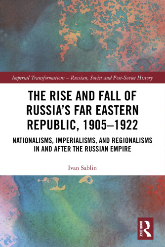 The Rise and Fall of Russia’s Far Eastern Republic, 1905–1922: Nationalisms, Imperialisms, and Regionalisms in and after the Russian Empire