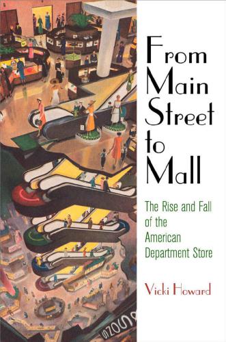 From Main Street to Mall The Rise and Fall of the American Department Store (American Business, Politics, and Society)