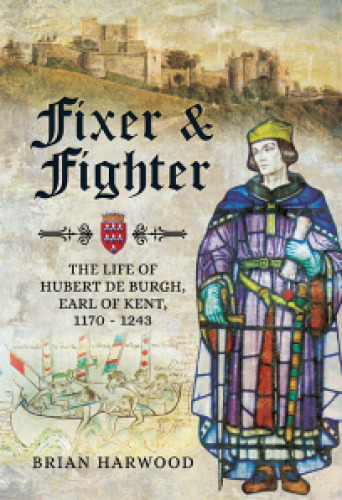 Fixer and Fighter: The Life of Hubert de Burgh, Earl of Kent, 1170 - 1243