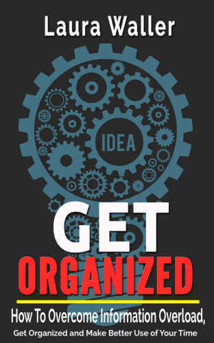 Get Organized: How to Overcome Information Overload, Get Organized and Make Better Use of Your Time