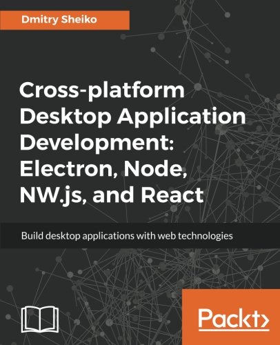 Cross-Platform Desktop Application Development: Electron, Node, NW.js, and React