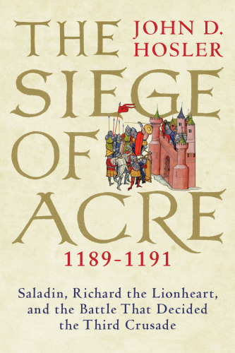 The Siege of Acre, 1189-1191: Saladin, Richard the Lionheart, and the Battle That Decided the Third Crusade