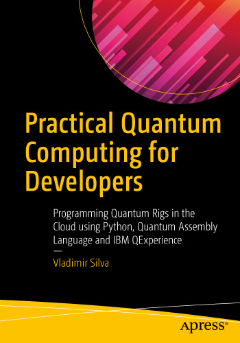 Practical Quantum Computing for Developers: Programming Quantum Rigs in the Cloud using Python, Quantum Assembly Language and IBM QExperience