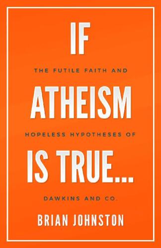 If Atheism is True...: The Futile Faith and Hopeless Hypotheses of Dawkins and Co.