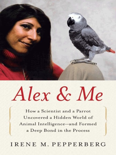 Alex & Me: How a Scientist and a Parrot Uncovered a Hidden World of Animal Intelligence–and Formed a Deep Bond in the Process