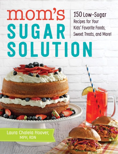 Moms Sugar Solution 150 Low-Sugar Recipes for Your Kids Favorite Foods, Sweet Treats, and More!