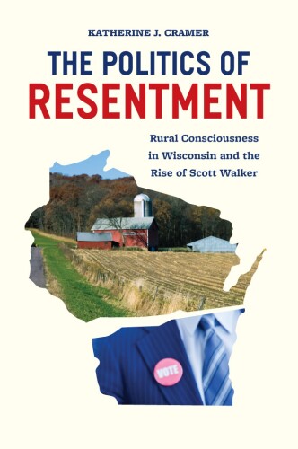 The Politics of Resentment: Rural Consciousness in Wisconsin and the Rise of Scott Walker