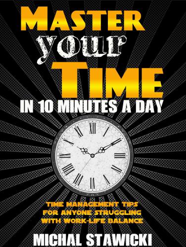 Master Your Time in 10 Minutes a Day Time Management Tips for Anyone Struggling With Work-Life Balance