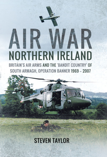 Air War Northern Ireland: Britain’s Air Arms and the ’bandit Country’ of South Armagh, Operation Banner 1969 - 2007