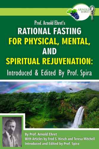 Prof. Arnold Ehret’s Rational Fasting for Physical, Mental and Spiritual Rejuvenation: Introduced and Edited by Prof. Spira