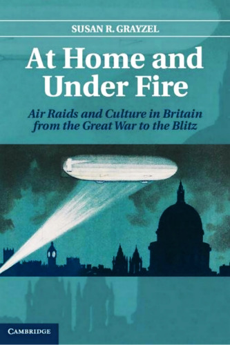 At Home and Under Fire: Air Raids and Culture in Britain from the Great War to the Blitz