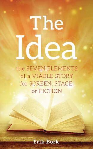 The Idea: The Seven Elements of a Viable Story for Screen, Stage or Fiction