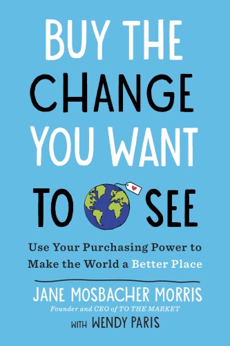 Buy the Change You Want to See: Use Your Purchasing Power to Make the World a Better Place