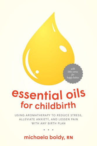 Essential oils for childbirth : using aromatherapy to reduce stress, alleviate anxiety, and lessen pain with any birth plan