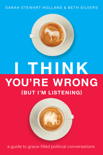 I Think You’re Wrong (But I’m Listening): A Guide to Grace-Filled Political Conversations