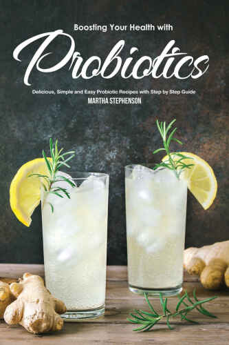 Boosting Your Health with Probiotics: Delicious, Simple and Easy Probiotic Recipes with Step by Step Guide