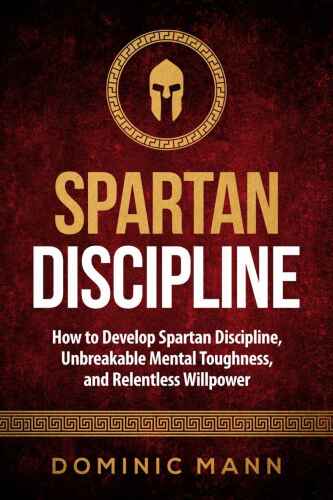 Self-Discipline: How to Develop Spartan Discipline, Unbreakable Mental Toughness, and Relentless Willpower (Spartan Self-Control, Self-Confidence, and Self-Awareness)