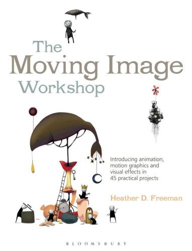 The Moving Image Workshop: Introducing Animation, Motion Graphics and Visual Effects in 45 Practical Projects