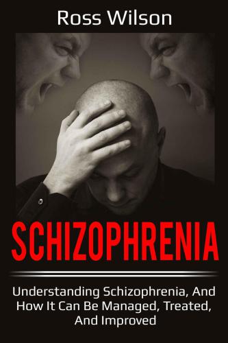 Schizophrenia: Understanding Schizophrenia, and How It Can Be Managed, Treated, and Improved