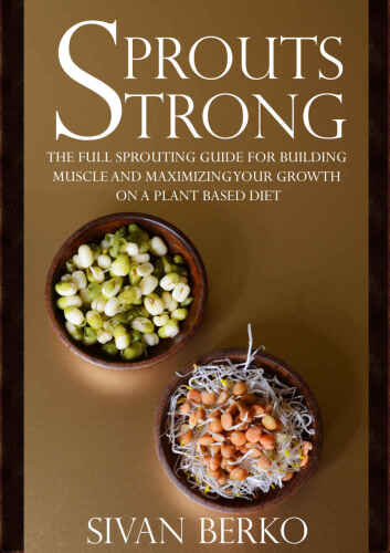 Sprouts Strong: The Full Sprouting Guide for Building Muscle and Maximizing Your Growth on A Plant Based Diet