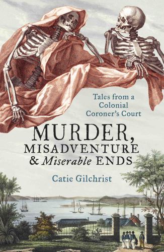 Murder, Misadventure and Miserable Ends: Tales from a Colonial Coroner’s Court