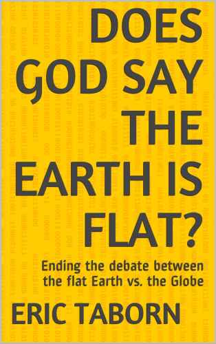 Does God say the Earth is Flat?: Ending the debate between the flat Earth vs. the Globe