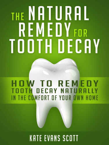 The Natural Cure For Tooth Decay: How To Cure Tooth Decay Naturally In The Comfort Of Your Own Home