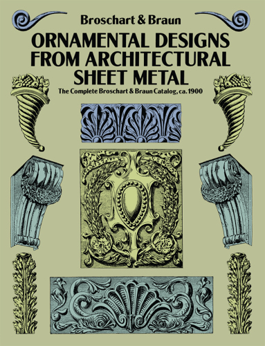 Ornamental Designs from Architectural Sheet Metal: The Complete Broschart & Braun Catalog, ca. 1900