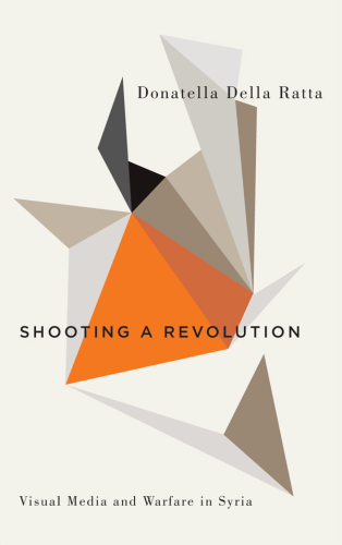 Shooting a Revolution: Visual Media and Warfare in Syria