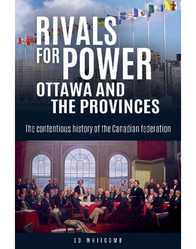 Rivals for Power: Ottawa and the Provinces: The Contentious History of the Canadian Federation