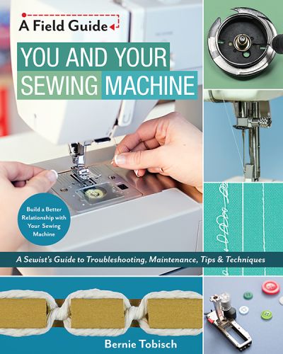 You and Your Sewing Machine: A Sewist’s Guide to Troubleshooting, Maintenance, Tips & Techniques