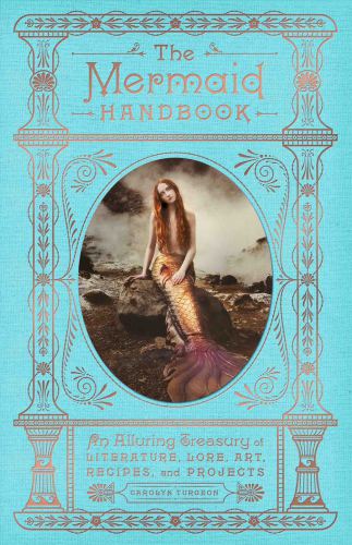 The Mermaid Handbook: An Alluring Treasury of Literature, Lore, Art, Recipes, and Projects