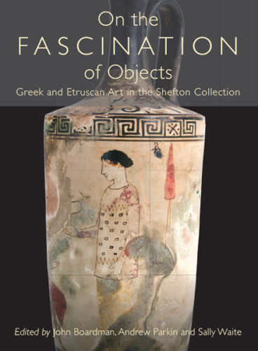 On the Fascination of Objects: Greek and Etruscan Art in the Shefton Collection